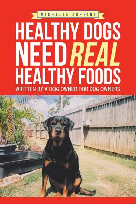 Healthy Dogs Need Real Healthy Foods: Written by a Dog Owner for Dog Owners - Michelle Zuppini