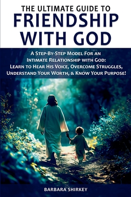 The Ultimate Guide to Friendship With God, A Step-by-Step Model for an Intimate Relationship With God: Learn to Hear His Voice, Overcome Struggles, Un - Barbara Shirkey