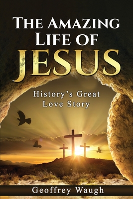 The Amazing Life of Jesus: History's Great Love Story - Geoffrey Waugh