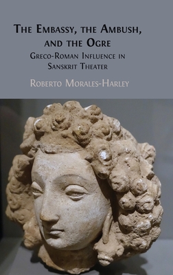 The Embassy, the Ambush, and the Ogre: Greco-Roman Influence in Sanskrit Theater - Roberto Morales-harley