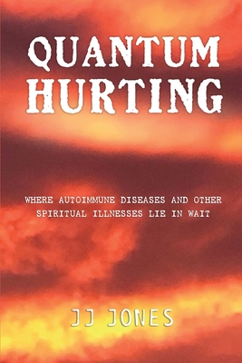 QUANTUM HURTING- Where Autoimmune Diseases and Other Spiritual Illnesses Lie in Wait - Jj Jones