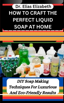 How to Craft the Perfect Liquid Soap at Home: DIY Soap Making Techniques For Luxurious And Eco-Friendly Results - Elias Elizabeth