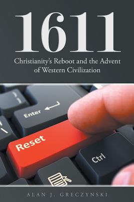 1611: Christianity's Reboot, and the Advent of Western Civilization - Alan J. Greczynski