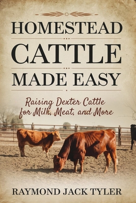 Homestead Cattle Made Easy: Raising Dexter Cattle for Milk, Meat, and More - Raymond Jack Tyler
