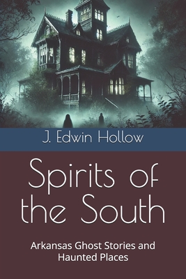 Spirits of the South: Arkansas Ghost Stories and Haunted Places - J. Edwin Hollow