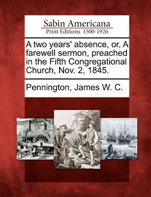 A Two Years' Absence, Or, a Farewell Sermon, Preached in the Fifth Congregational Church, Nov. 2, 1845. - James W. C. Pennington
