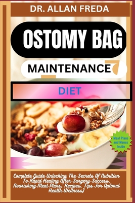 Ostomy Bag Maintenance Diet: Complete Guide Unlocking The Secrets Of Nutrition To Rapid Healing After Surgery Success, Nourishing Meal Plans, Recip - Allan Freda