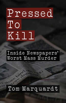 Pressed to Kill: Inside Newspapers' Worst Mass Murder - Tom Marquardt