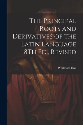The Principal Roots and Derivatives of the Latin Language 8Th Ed., Revised - Whitmore Hall