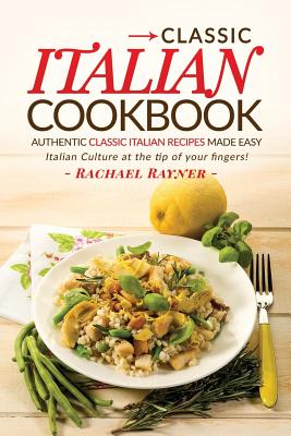 Classic Italian Cookbook - Authentic Classic Italian Recipes made easy: Italian Culture at the tip of your fingers! - Rachael Rayner