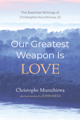Our Greatest Weapon Is Love: The Essential Writings of Christophe Munzihirwa, Sj - Christophe Munzihirwa