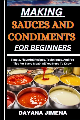 Making Sauces and Condiments for Beginners: Simple, Flavorful Recipes, Techniques, And Pro Tips For Every Meal - All You Need To Know - Dayana Jimena