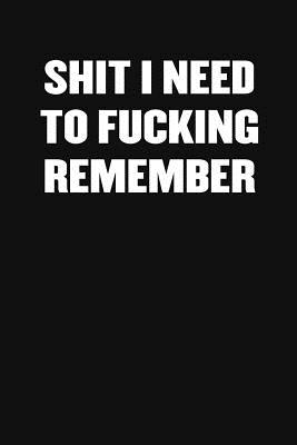 Shit I Need to Fucking Remember: A Humorous Workplace Approach To Counting The Hours Until Quitting Time - Sarcastic Funny Blank Notebooks