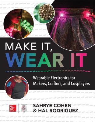 Make It, Wear It: Wearable Electronics for Makers, Crafters, and Cosplayers - Sahrye Cohen