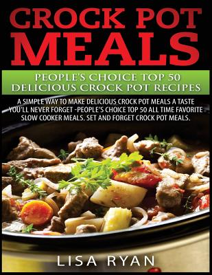Crock Pot Meals: People's Choice Top 50 Delicious Crock Pot Recipes: A Simple A Way To Make Delicious Crock Pot Meals. - Lisa Ryan