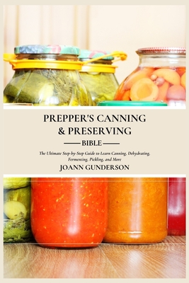 Prepper's Canning & Preserving Bible: : The Ultimate Step-by-Step Guide to Learn Canning, Dehydrating, Fermenting, Pickling, and More - Joann Gunderson