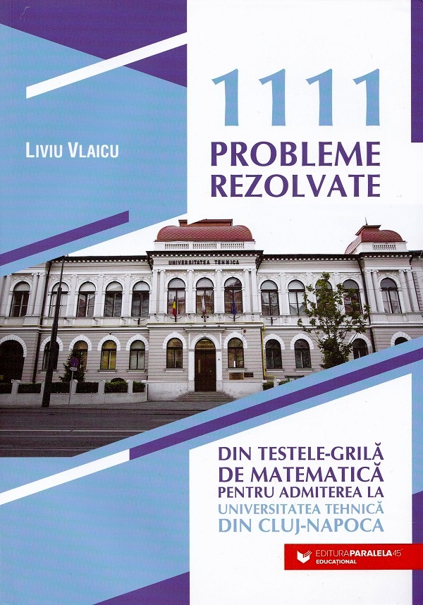1111 probleme rezolvate din testele-grila de matematica pentru admiterea la Universitatea Tehnica din Cluj-Napoca - Liviu Vlaicu