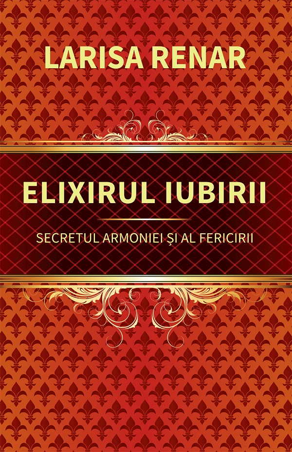 Elixirul iubirii. Secretul armoniei si al fericirii - Larisa Renar
