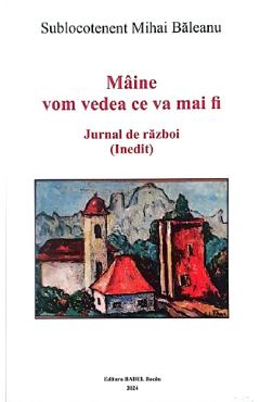 Coperta cărții 'Mâine vom vedea ce va mai fi. Jurnal de război (Inedit) - Mihai Băleanu'
