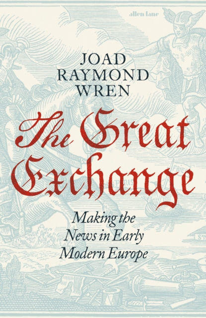 Great Exchange: Making the News in Early Modern Europe - Joad Raymond Wren