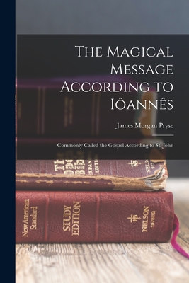 The Magical Message According to Iôannês: Commonly Called the Gospel According to St. John - James Morgan Pryse