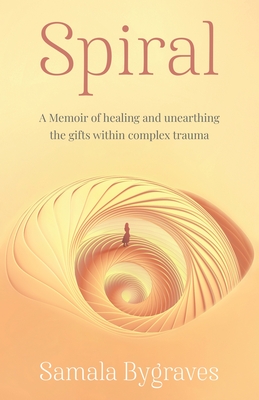 Spiral: A Memoir of healing and unearthing the gifts within complez trauma - Samala Bygraves