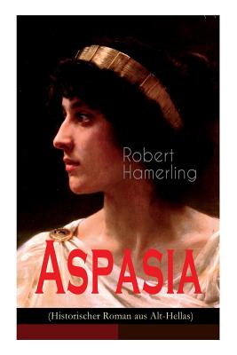 Aspasia (Historischer Roman aus Alt-Hellas): Lebensgeschichte der griechischen Philosophin und Redner - Robert Hamerling