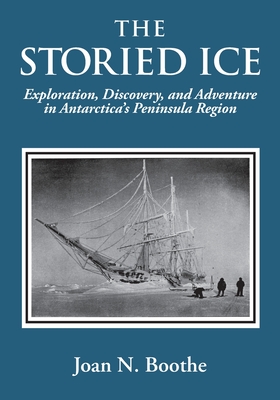 The Storied Ice: Exploration, Discovery, and Adventure in Antarctica's Peninsula Region - Joan N. Boothe