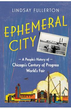 Ephemeral City: A People's History of Chicago's Century of Progress World's Fair - Lindsay Fullerton