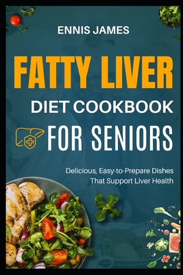 Fatty Liver Diet Cookbook for Seniors: Delicious, Easy-to-Prepare Dishes That Support Liver Health - Ennis James