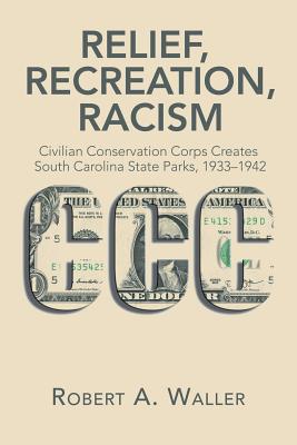 Relief, Recreation, Racism: Civilian Conservation Corps Creates South Carolina State Parks, 1933-1942 - Robert A. Waller