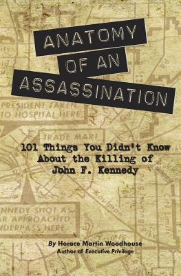 Anatomy of an Assassination: 101 Things You Didn't Know About the Killing of John F. Kennedy - Horace Martin Woodhouse