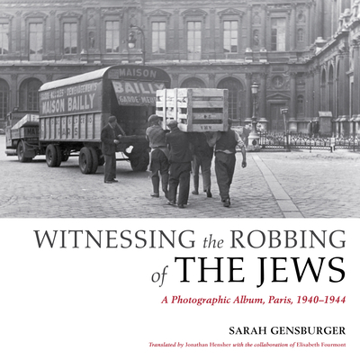 Witnessing the Robbing of the Jews: A Photographic Album, Paris, 1940-1944 - Sarah Gensburger