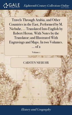 Travels Through Arabia, and Other Countries in the East, Performed by M. Niebuhr, ... Translated Into English by Robert Heron. With Notes by the Trans - Carsten Niebuhr