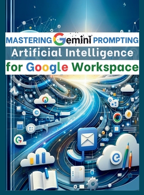Mastering Gemini Artificial Intelligence Prompting for Google Workspace: AI Prompt Guide 101 Essential Strategies for Boosting Efficiency and Effectiv - Mauricio Vasquez