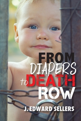 From Diapers to Death Row - J. Edward Sellers