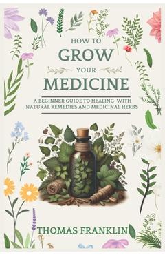 Poza produsului How To Grow Your Medicine: A Beginner Guide to Healing With Natural Remedies and Medicinal Herbs - Thomas Franklin