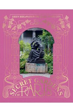 The Secret Gardens of Paris: Green Hideaways in the Heart of the City - Elli Ioannou