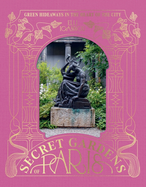 The Secret Gardens of Paris: Green Hideaways in the Heart of the City - Elli Ioannou