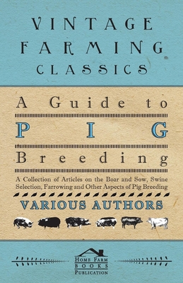 A Guide to Pig Breeding - A Collection of Articles on the Boar and Sow, Swine Selection, Farrowing and Other Aspects of Pig Breeding - 