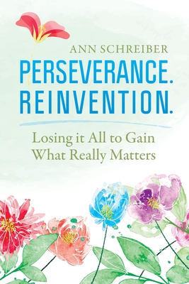 Perseverance. Reinvention.: Losing It All to Gain What Truly Matters - Ann Schreiber