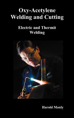 Oxy-Acetylene Welding and Cutting, Electric and Thermit Welding, Together with Related Methods and Materials Used in Metal Working and the Oxygen Proc - Harold P. Manly