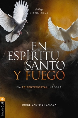 En Espíritu Santo Y Fuego: Una Fe Pentecostal Integral - Jorge David Canto Encalada