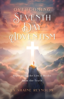 Overcoming Seventh-Day Adventism: Separating the Lies & Myths from the Truth - La Shaine Reynolds