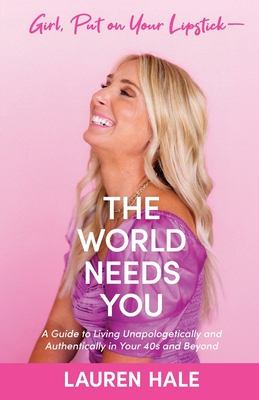 Girl, Put on Your Lipstick-The World Needs You: A Guide to Living Unapologetically and Authentically in Your 40s and Beyond - Lauren Hale