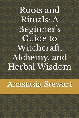 Roots and Rituals: A Beginner's Guide to Witchcraft, Alchemy, and Herbal Wisdom - Anastasia Stewart