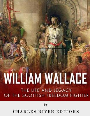 William Wallace: The Life and Legacy of the Scottish Freedom Fighter - 