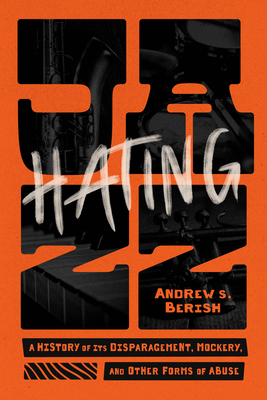 Hating Jazz: A History of Its Disparagement, Mockery, and Other Forms of Abuse - Andrew S. Berish