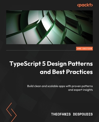 TypeScript 5 Design Patterns and Best Practices - Second Edition: Build clean and scalable apps with proven patterns and expert insights - Theofanis Despoudis