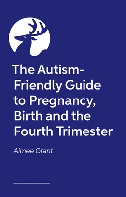 The Autism-Friendly Guide to Pregnancy, Birth and the Fourth Trimester - Aimee Grant